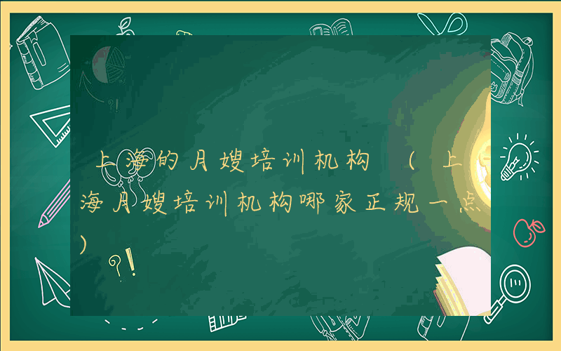 上海的月嫂培训机构 (上海月嫂培训机构哪家正规一点)